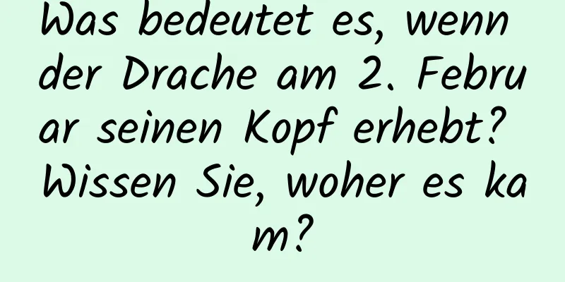 Was bedeutet es, wenn der Drache am 2. Februar seinen Kopf erhebt? Wissen Sie, woher es kam?