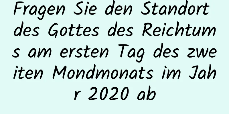 Fragen Sie den Standort des Gottes des Reichtums am ersten Tag des zweiten Mondmonats im Jahr 2020 ab