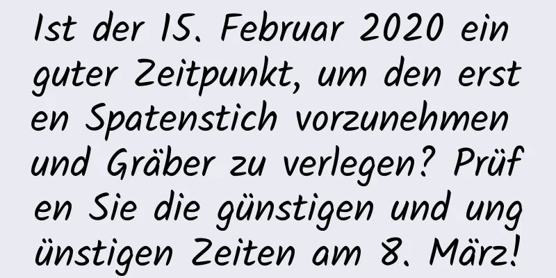 Ist der 15. Februar 2020 ein guter Zeitpunkt, um den ersten Spatenstich vorzunehmen und Gräber zu verlegen? Prüfen Sie die günstigen und ungünstigen Zeiten am 8. März!