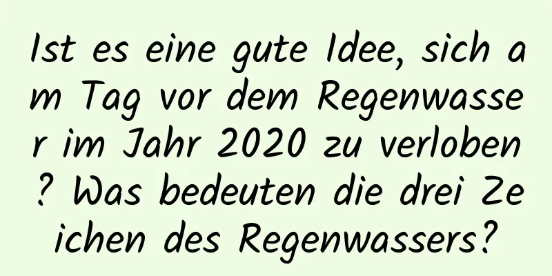 Ist es eine gute Idee, sich am Tag vor dem Regenwasser im Jahr 2020 zu verloben? Was bedeuten die drei Zeichen des Regenwassers?