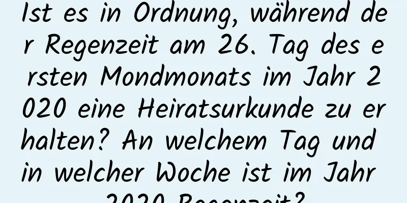 Ist es in Ordnung, während der Regenzeit am 26. Tag des ersten Mondmonats im Jahr 2020 eine Heiratsurkunde zu erhalten? An welchem ​​Tag und in welcher Woche ist im Jahr 2020 Regenzeit?