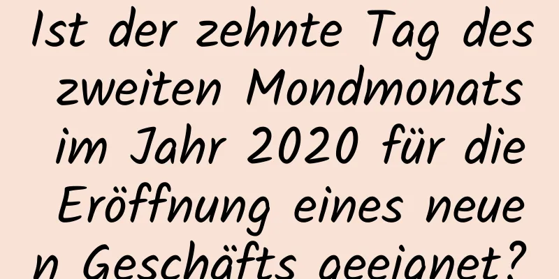 Ist der zehnte Tag des zweiten Mondmonats im Jahr 2020 für die Eröffnung eines neuen Geschäfts geeignet?