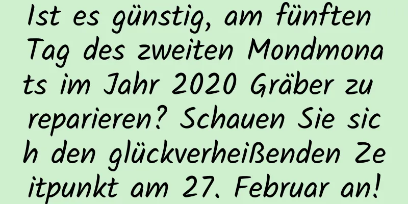 Ist es günstig, am fünften Tag des zweiten Mondmonats im Jahr 2020 Gräber zu reparieren? Schauen Sie sich den glückverheißenden Zeitpunkt am 27. Februar an!