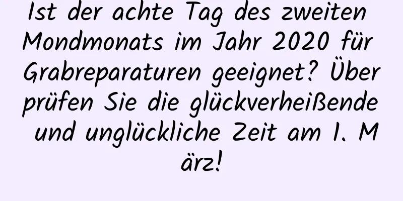 Ist der achte Tag des zweiten Mondmonats im Jahr 2020 für Grabreparaturen geeignet? Überprüfen Sie die glückverheißende und unglückliche Zeit am 1. März!