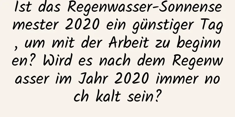 Ist das Regenwasser-Sonnensemester 2020 ein günstiger Tag, um mit der Arbeit zu beginnen? Wird es nach dem Regenwasser im Jahr 2020 immer noch kalt sein?