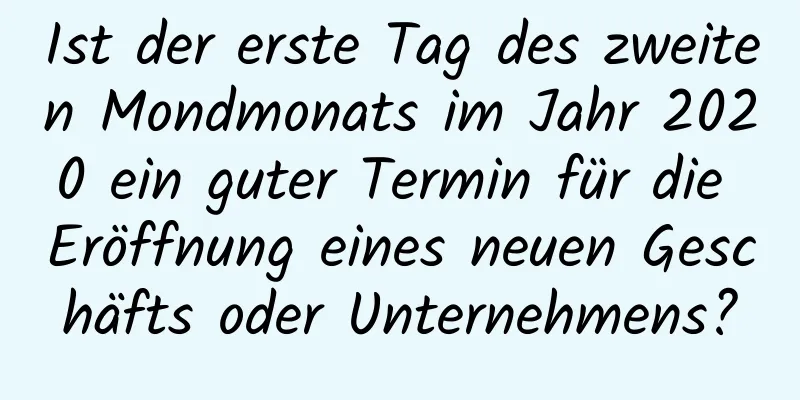 Ist der erste Tag des zweiten Mondmonats im Jahr 2020 ein guter Termin für die Eröffnung eines neuen Geschäfts oder Unternehmens?