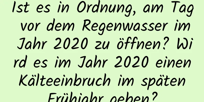 Ist es in Ordnung, am Tag vor dem Regenwasser im Jahr 2020 zu öffnen? Wird es im Jahr 2020 einen Kälteeinbruch im späten Frühjahr geben?