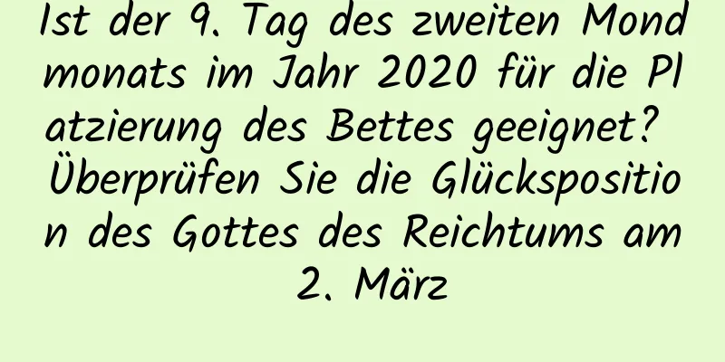 Ist der 9. Tag des zweiten Mondmonats im Jahr 2020 für die Platzierung des Bettes geeignet? Überprüfen Sie die Glücksposition des Gottes des Reichtums am 2. März