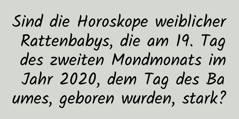 Sind die Horoskope weiblicher Rattenbabys, die am 19. Tag des zweiten Mondmonats im Jahr 2020, dem Tag des Baumes, geboren wurden, stark?