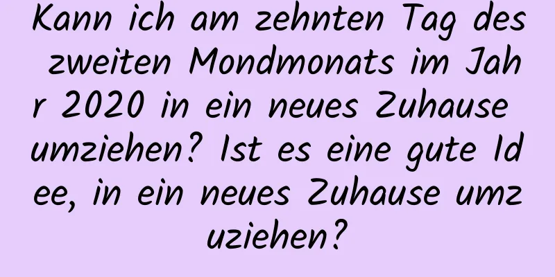 Kann ich am zehnten Tag des zweiten Mondmonats im Jahr 2020 in ein neues Zuhause umziehen? Ist es eine gute Idee, in ein neues Zuhause umzuziehen?