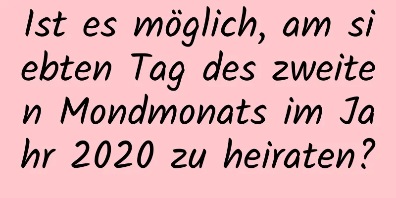 Ist es möglich, am siebten Tag des zweiten Mondmonats im Jahr 2020 zu heiraten?