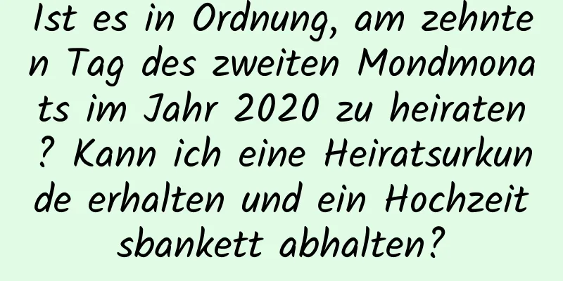 Ist es in Ordnung, am zehnten Tag des zweiten Mondmonats im Jahr 2020 zu heiraten? Kann ich eine Heiratsurkunde erhalten und ein Hochzeitsbankett abhalten?