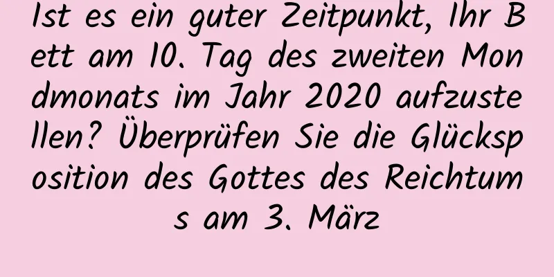 Ist es ein guter Zeitpunkt, Ihr Bett am 10. Tag des zweiten Mondmonats im Jahr 2020 aufzustellen? Überprüfen Sie die Glücksposition des Gottes des Reichtums am 3. März