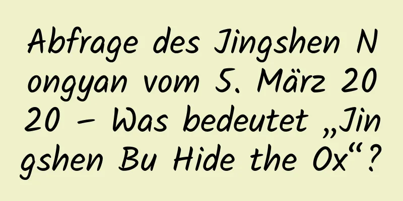 Abfrage des Jingshen Nongyan vom 5. März 2020 – Was bedeutet „Jingshen Bu Hide the Ox“?