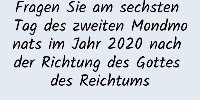 Fragen Sie am sechsten Tag des zweiten Mondmonats im Jahr 2020 nach der Richtung des Gottes des Reichtums