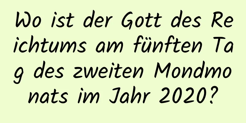 Wo ist der Gott des Reichtums am fünften Tag des zweiten Mondmonats im Jahr 2020?