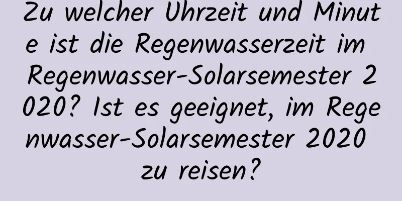 Zu welcher Uhrzeit und Minute ist die Regenwasserzeit im Regenwasser-Solarsemester 2020? Ist es geeignet, im Regenwasser-Solarsemester 2020 zu reisen?