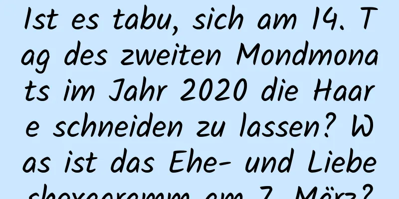 Ist es tabu, sich am 14. Tag des zweiten Mondmonats im Jahr 2020 die Haare schneiden zu lassen? Was ist das Ehe- und Liebeshexagramm am 7. März?