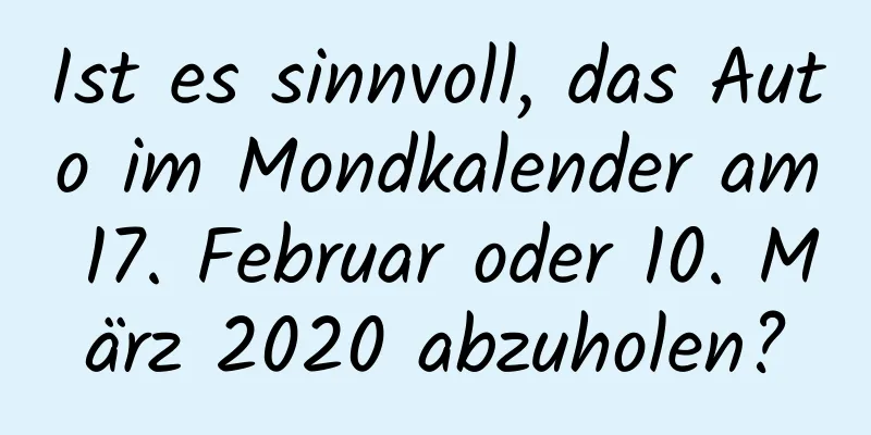 Ist es sinnvoll, das Auto im Mondkalender am 17. Februar oder 10. März 2020 abzuholen?