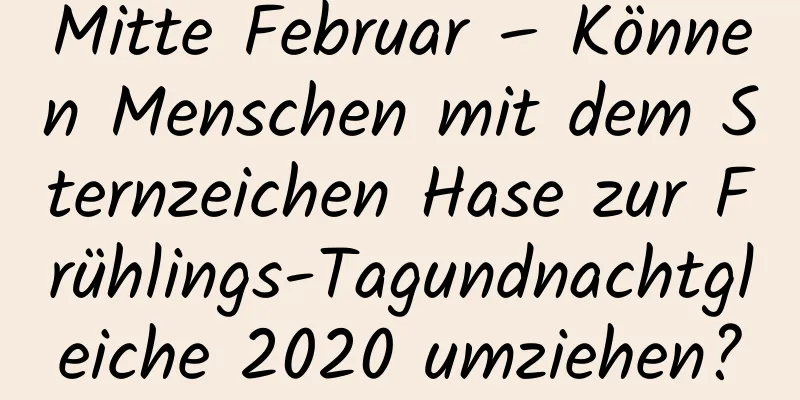 Mitte Februar – Können Menschen mit dem Sternzeichen Hase zur Frühlings-Tagundnachtgleiche 2020 umziehen?