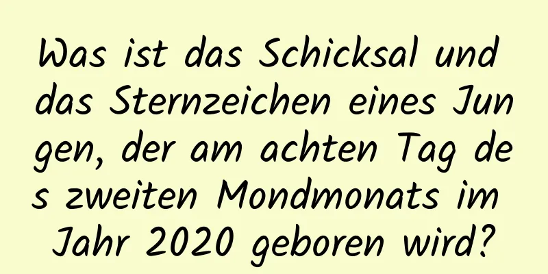 Was ist das Schicksal und das Sternzeichen eines Jungen, der am achten Tag des zweiten Mondmonats im Jahr 2020 geboren wird?