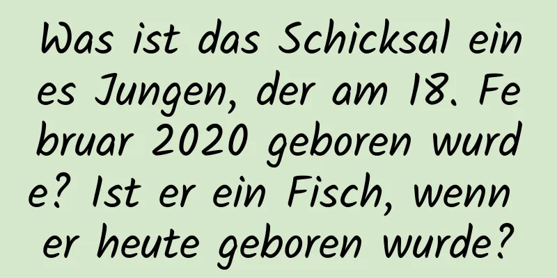 Was ist das Schicksal eines Jungen, der am 18. Februar 2020 geboren wurde? Ist er ein Fisch, wenn er heute geboren wurde?