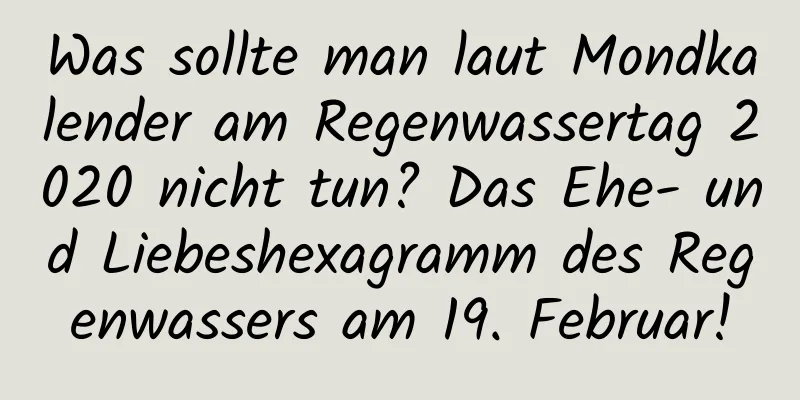 Was sollte man laut Mondkalender am Regenwassertag 2020 nicht tun? Das Ehe- und Liebeshexagramm des Regenwassers am 19. Februar!