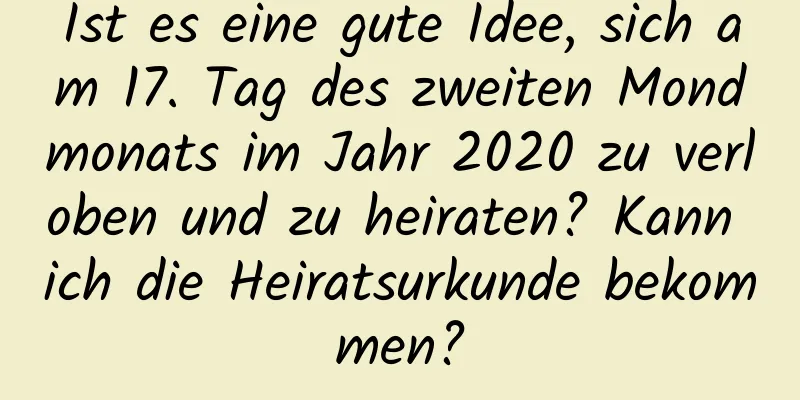 Ist es eine gute Idee, sich am 17. Tag des zweiten Mondmonats im Jahr 2020 zu verloben und zu heiraten? Kann ich die Heiratsurkunde bekommen?