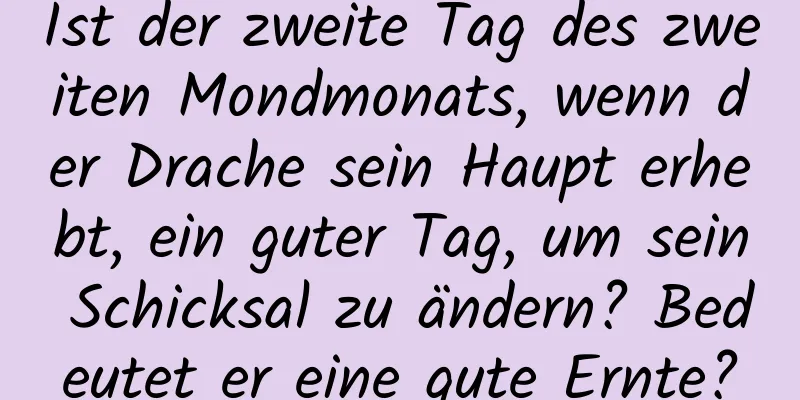 Ist der zweite Tag des zweiten Mondmonats, wenn der Drache sein Haupt erhebt, ein guter Tag, um sein Schicksal zu ändern? Bedeutet er eine gute Ernte?