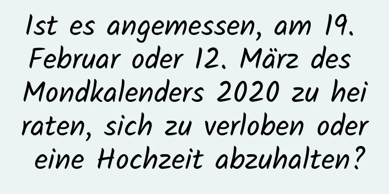 Ist es angemessen, am 19. Februar oder 12. März des Mondkalenders 2020 zu heiraten, sich zu verloben oder eine Hochzeit abzuhalten?