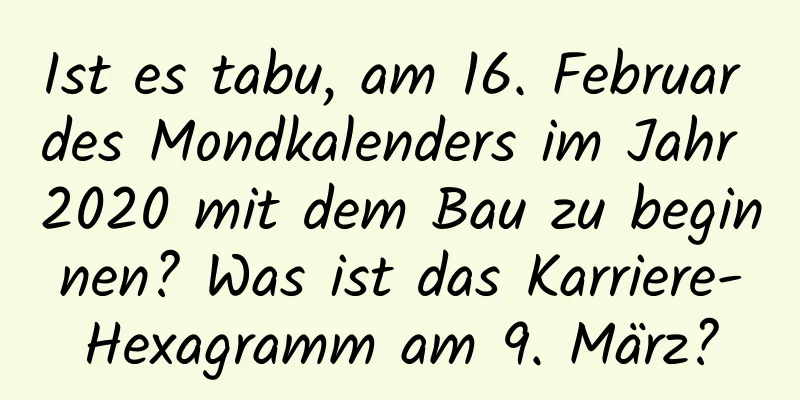 Ist es tabu, am 16. Februar des Mondkalenders im Jahr 2020 mit dem Bau zu beginnen? Was ist das Karriere-Hexagramm am 9. März?