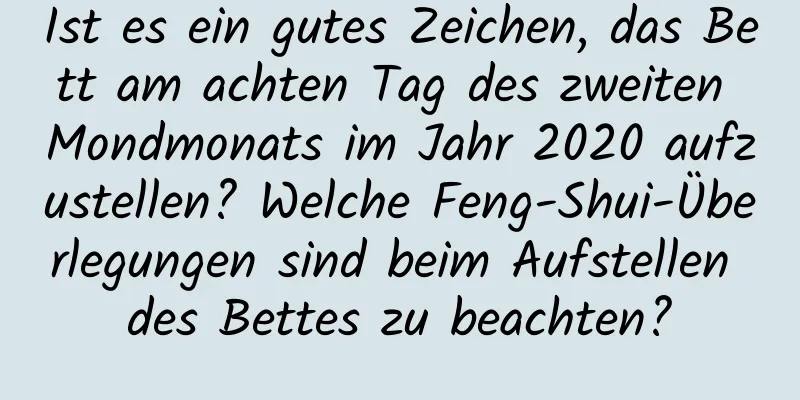 Ist es ein gutes Zeichen, das Bett am achten Tag des zweiten Mondmonats im Jahr 2020 aufzustellen? Welche Feng-Shui-Überlegungen sind beim Aufstellen des Bettes zu beachten?