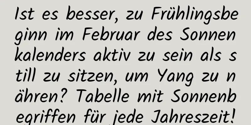 Ist es besser, zu Frühlingsbeginn im Februar des Sonnenkalenders aktiv zu sein als still zu sitzen, um Yang zu nähren? Tabelle mit Sonnenbegriffen für jede Jahreszeit!