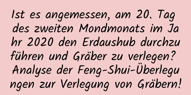 Ist es angemessen, am 20. Tag des zweiten Mondmonats im Jahr 2020 den Erdaushub durchzuführen und Gräber zu verlegen? Analyse der Feng-Shui-Überlegungen zur Verlegung von Gräbern!