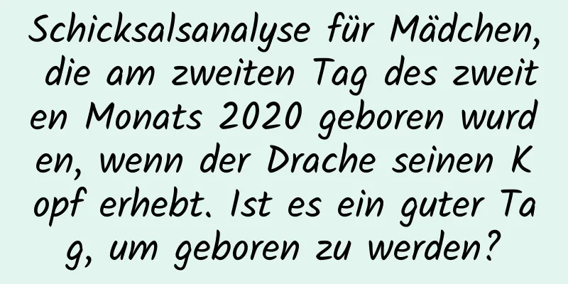 Schicksalsanalyse für Mädchen, die am zweiten Tag des zweiten Monats 2020 geboren wurden, wenn der Drache seinen Kopf erhebt. Ist es ein guter Tag, um geboren zu werden?