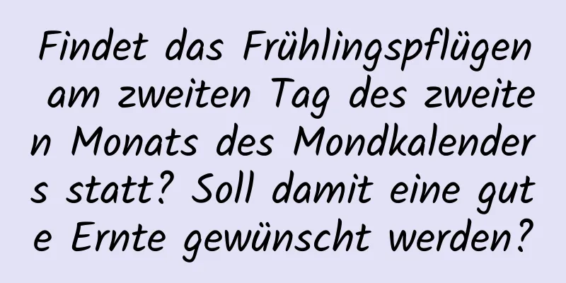 Findet das Frühlingspflügen am zweiten Tag des zweiten Monats des Mondkalenders statt? Soll damit eine gute Ernte gewünscht werden?