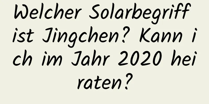 Welcher Solarbegriff ist Jingchen? Kann ich im Jahr 2020 heiraten?