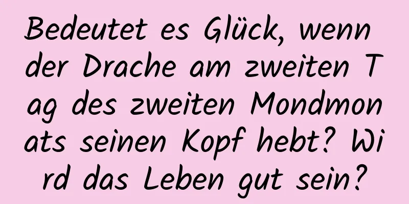 Bedeutet es Glück, wenn der Drache am zweiten Tag des zweiten Mondmonats seinen Kopf hebt? Wird das Leben gut sein?