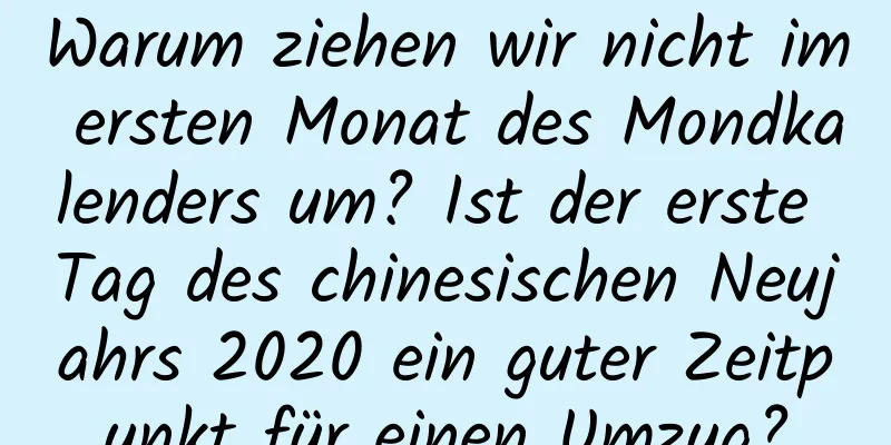 Warum ziehen wir nicht im ersten Monat des Mondkalenders um? Ist der erste Tag des chinesischen Neujahrs 2020 ein guter Zeitpunkt für einen Umzug?