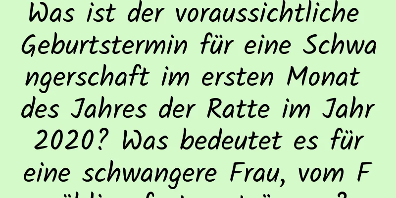 Was ist der voraussichtliche Geburtstermin für eine Schwangerschaft im ersten Monat des Jahres der Ratte im Jahr 2020? Was bedeutet es für eine schwangere Frau, vom Frühlingsfest zu träumen?