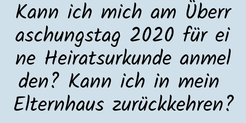 Kann ich mich am Überraschungstag 2020 für eine Heiratsurkunde anmelden? Kann ich in mein Elternhaus zurückkehren?