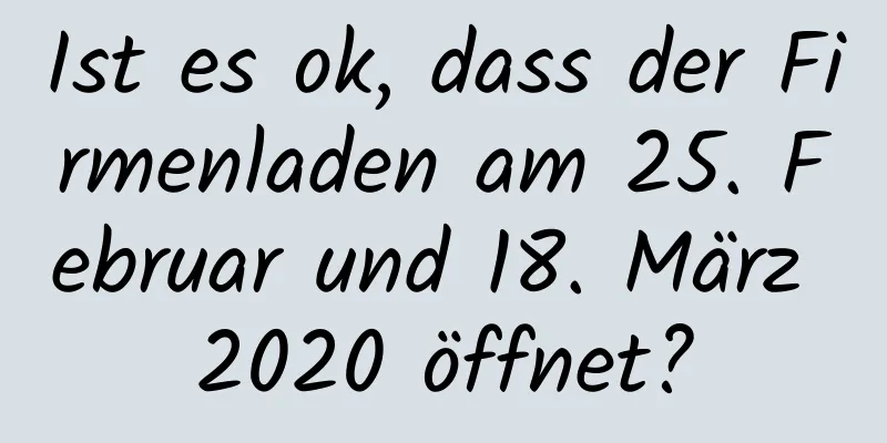 Ist es ok, dass der Firmenladen am 25. Februar und 18. März 2020 öffnet?