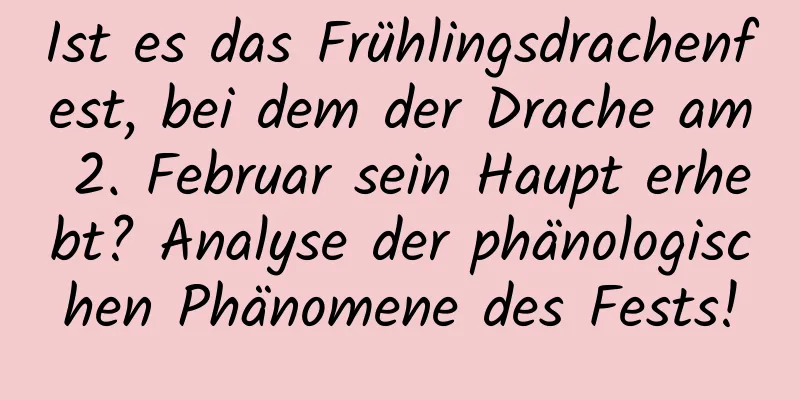 Ist es das Frühlingsdrachenfest, bei dem der Drache am 2. Februar sein Haupt erhebt? Analyse der phänologischen Phänomene des Fests!