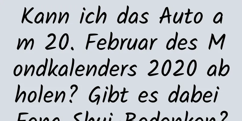 Kann ich das Auto am 20. Februar des Mondkalenders 2020 abholen? Gibt es dabei Feng Shui-Bedenken?