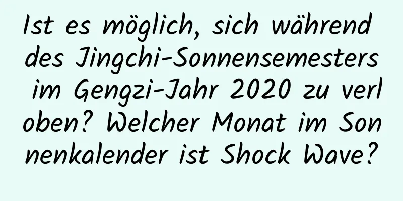 Ist es möglich, sich während des Jingchi-Sonnensemesters im Gengzi-Jahr 2020 zu verloben? Welcher Monat im Sonnenkalender ist Shock Wave?