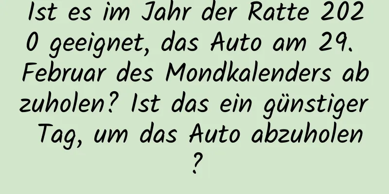 Ist es im Jahr der Ratte 2020 geeignet, das Auto am 29. Februar des Mondkalenders abzuholen? Ist das ein günstiger Tag, um das Auto abzuholen?