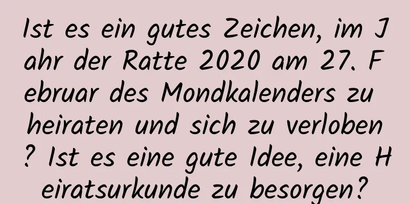 Ist es ein gutes Zeichen, im Jahr der Ratte 2020 am 27. Februar des Mondkalenders zu heiraten und sich zu verloben? Ist es eine gute Idee, eine Heiratsurkunde zu besorgen?