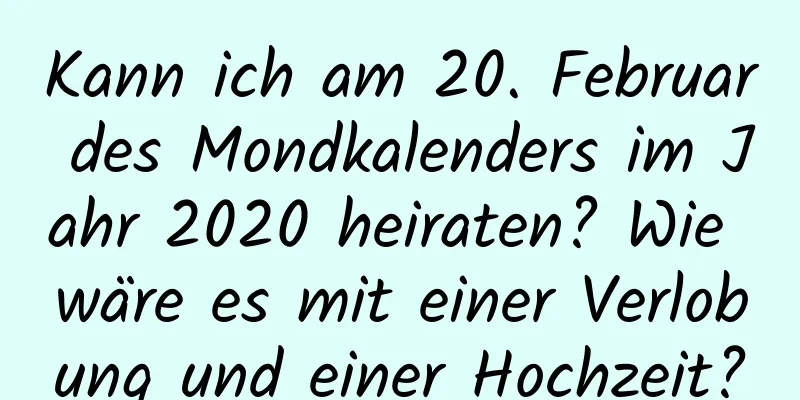 Kann ich am 20. Februar des Mondkalenders im Jahr 2020 heiraten? Wie wäre es mit einer Verlobung und einer Hochzeit?