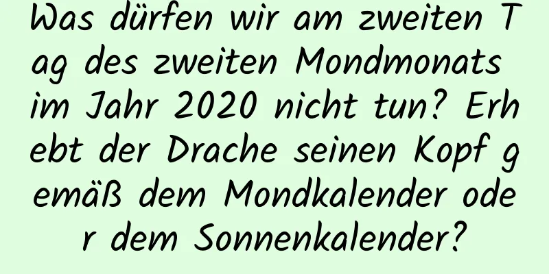 Was dürfen wir am zweiten Tag des zweiten Mondmonats im Jahr 2020 nicht tun? Erhebt der Drache seinen Kopf gemäß dem Mondkalender oder dem Sonnenkalender?