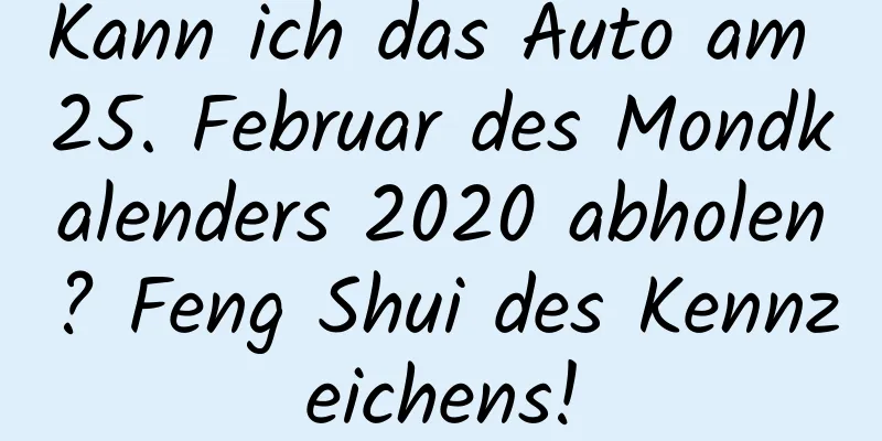 Kann ich das Auto am 25. Februar des Mondkalenders 2020 abholen? Feng Shui des Kennzeichens!